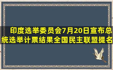 印度选举委员会7月20日宣布总统选举计票结果,全国民主联盟提名的...