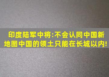 印度陆军中将:不会认同中国新地图,中国的领土只能在长城以内!