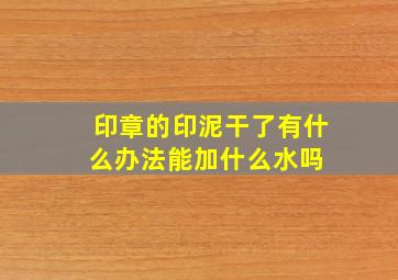 印章的印泥干了有什么办法能加什么水吗 