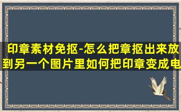 印章素材免抠-怎么把章抠出来放到另一个图片里如何把印章变成电子版