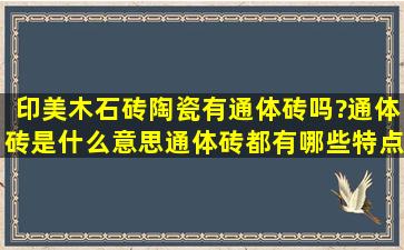 印美木石砖陶瓷有通体砖吗?通体砖是什么意思,通体砖都有哪些特点?