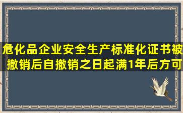 危化品企业安全生产标准化证书被撤销后,自撤销之日起满1年后,方可...