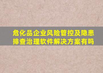 危化品企业风险管控及隐患排查治理软件解决方案有吗