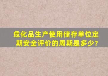 危化品生产、使用、储存单位定期安全评价的周期是多少?