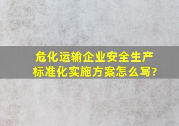 危化运输企业安全生产标准化实施方案怎么写?