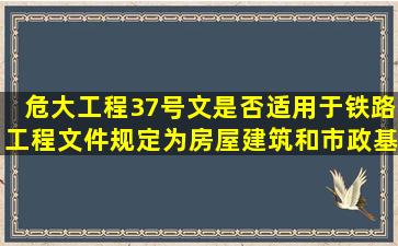 危大工程37号文是否适用于铁路工程,文件规定为房屋建筑和市政基础...