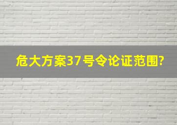 危大方案37号令论证范围?