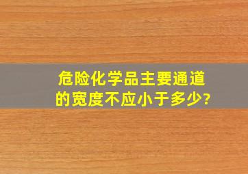 危险化学品主要通道的宽度不应小于多少?