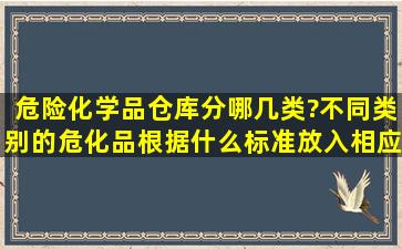 危险化学品仓库分哪几类?不同类别的危化品根据什么标准放入相应的...