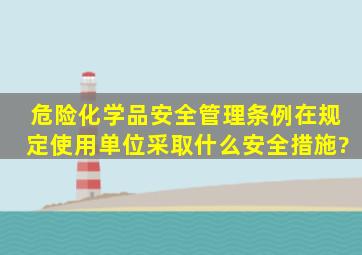 危险化学品安全管理条例在规定使用单位采取什么安全措施?