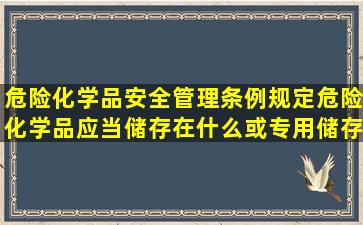 危险化学品安全管理条例规定危险化学品应当储存在什么或专用储存...