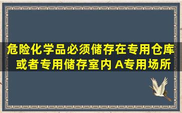 危险化学品必须储存在专用仓库( )或者专用储存室内 A、专用场所 B、...