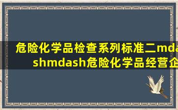 危险化学品检查系列标准(二)——危险化学品经营企业现场检查标准