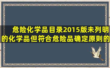 危险化学品目录2015版未列明的化学品但符合危险品确定原则的化学...