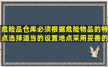 危险品仓库必须根据危险物品的特点选择适当的设置地点,采用妥善的...