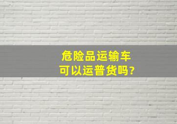 危险品运输车可以运普货吗?