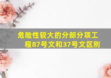 危险性较大的分部分项工程87号文和37号文区别