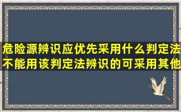 危险源辨识应优先采用什么判定法不能用该判定法辨识的可采用其他...