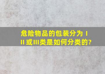 危险物品的包装分为Ⅰ、Ⅱ或Ⅲ类,是如何分类的?