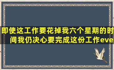 即使这工作要花掉我六个星期的时间,我仍决心要完成这份工作。(even ...