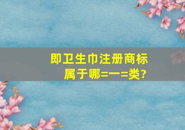 即卫生巾注册商标属于哪=一=类?