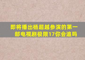 即将播出杨超越参演的第一部电视剧《极限17》你会追吗(