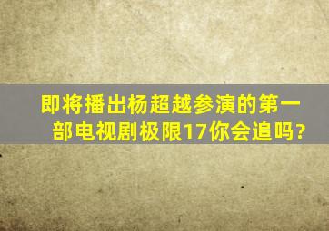 即将播出杨超越参演的第一部电视剧《极限17》你会追吗?