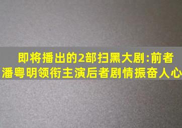 即将播出的2部扫黑大剧:前者潘粤明领衔主演,后者剧情振奋人心