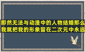 即然无法与动漫中的人物结婚,那么我就把我的形象留在二次元中永远...