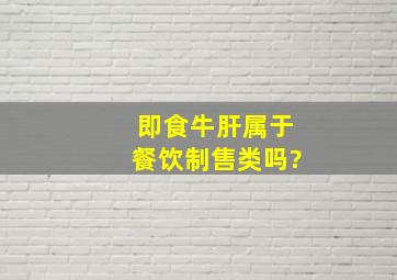 即食牛肝属于餐饮制售类吗?