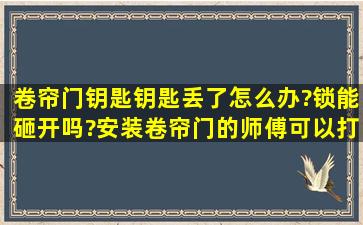 卷帘门钥匙钥匙丢了怎么办?锁能砸开吗?安装卷帘门的师傅可以打开吗?