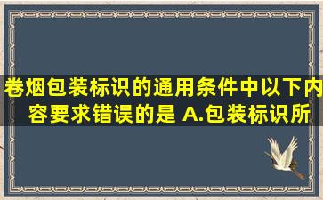 卷烟包装标识的通用条件中,以下内容要求错误的是( )。A.包装标识所...