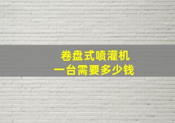 卷盘式喷灌机一台需要多少钱