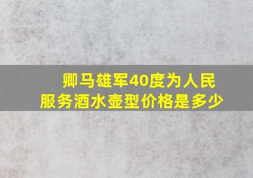 卿马雄军40度为人民服务酒水壶型价格是多少