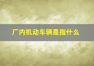 厂内机动车辆是指什么