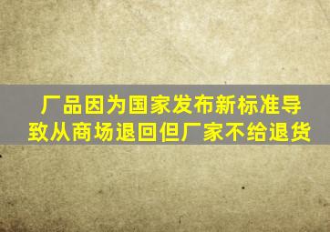 厂品因为国家发布新标准,导致从商场退回,但厂家不给退货