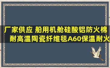 厂家供应 船用机舱硅酸铝防火棉耐高温陶瓷纤维毯A60保温耐火棉 