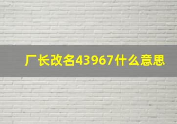 厂长改名43967什么意思