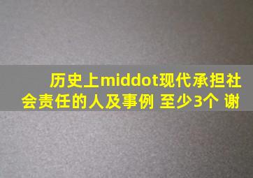 历史上·现代承担社会责任的人及事例 至少3个 谢