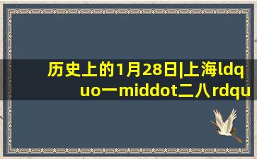 历史上的1月28日|上海“一·二八”事变爆发