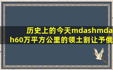 历史上的今天——60万平方公里的领土割让予俄罗斯