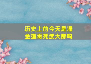 历史上的今天是潘金莲毒死武大郎吗