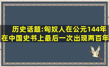 历史话题:匈奴人在公元144年在中国史书上最后一次出现,两百年后,...