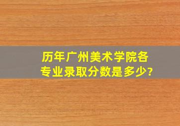 历年广州美术学院各专业录取分数是多少?