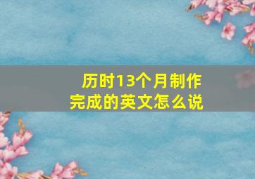 历时13个月制作完成的英文怎么说