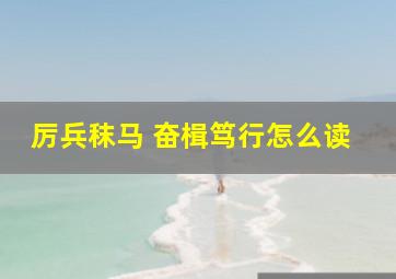 厉兵秣马 奋楫笃行怎么读