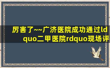 厉害了~~广济医院成功通过“二甲医院”现场评审!!!