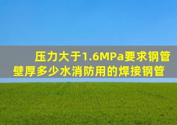 压力大于1.6MPa要求钢管壁厚多少,水消防用的焊接钢管 