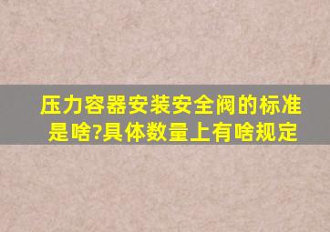 压力容器安装安全阀的标准是啥?具体数量上有啥规定