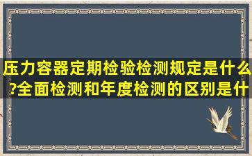 压力容器定期检验检测规定是什么?全面检测和年度检测的区别是什么?